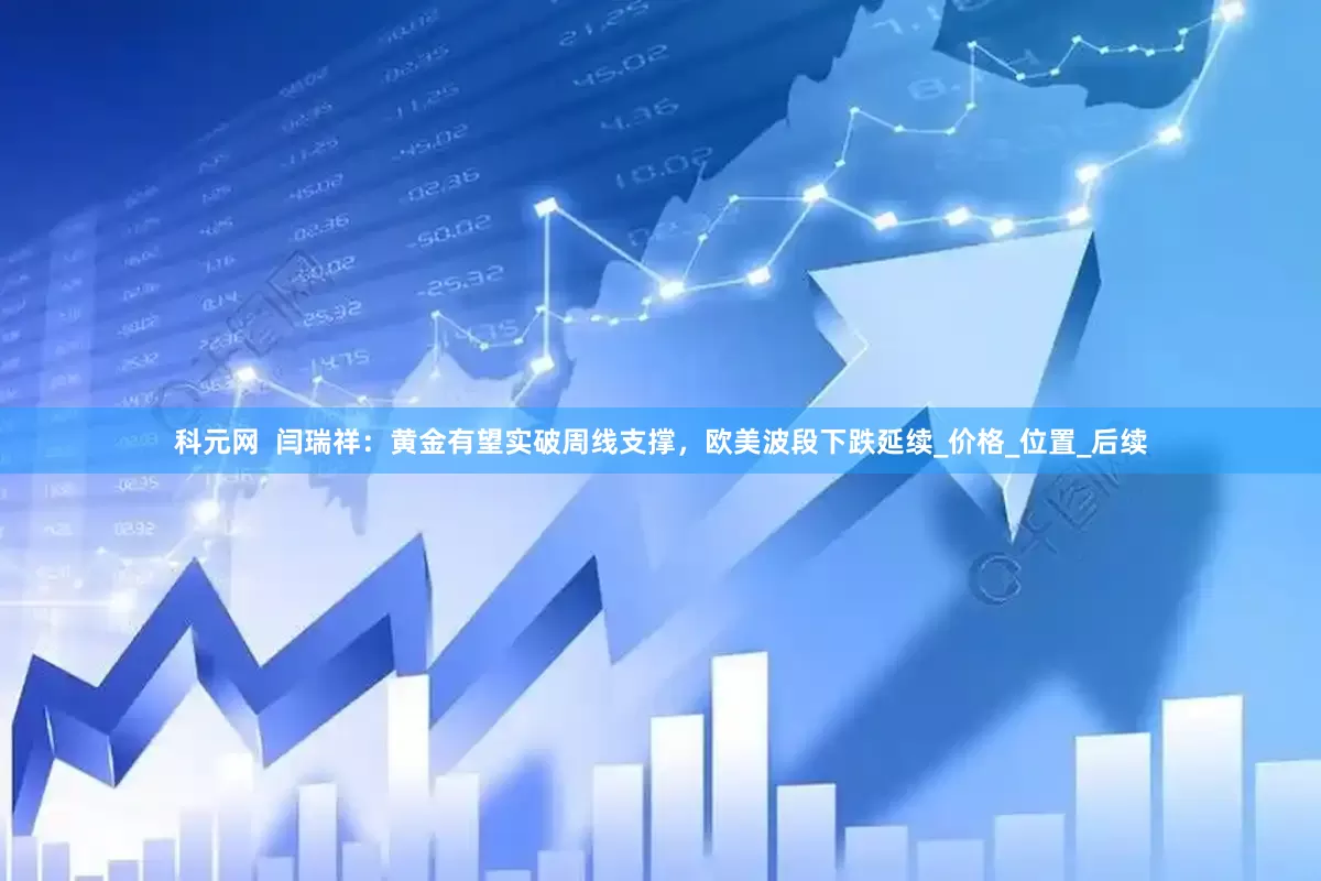 科元网  闫瑞祥：黄金有望实破周线支撑，欧美波段下跌延续_价格_位置_后续