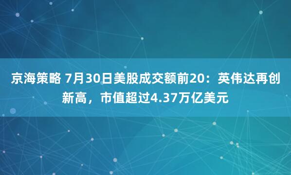 京海策略 7月30日美股成交额前20：英伟达再创新高，市值超过4.37万亿美元
