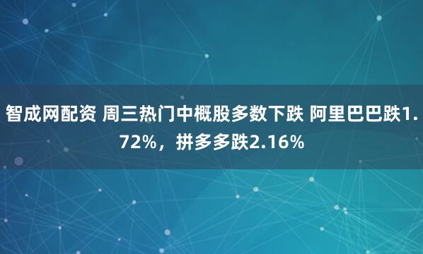 智成网配资 周三热门中概股多数下跌 阿里巴巴跌1.72%，拼多多跌2.16%