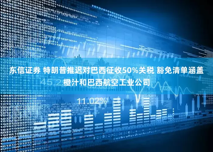 东信证券 特朗普推迟对巴西征收50%关税 豁免清单涵盖橙汁和巴西航空工业公司