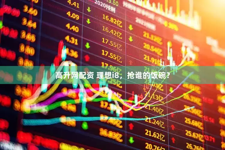高升网配资 理想i8，抢谁的饭碗？