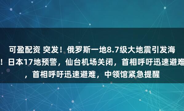 可盈配资 突发！俄罗斯一地8.7级大地震引发海啸，冲毁沿岸建筑！日本17地预警，仙台机场关闭，首相呼吁迅速避难，中领馆紧急提醒