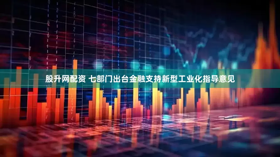 股升网配资 七部门出台金融支持新型工业化指导意见