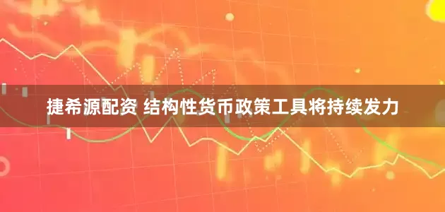 捷希源配资 结构性货币政策工具将持续发力