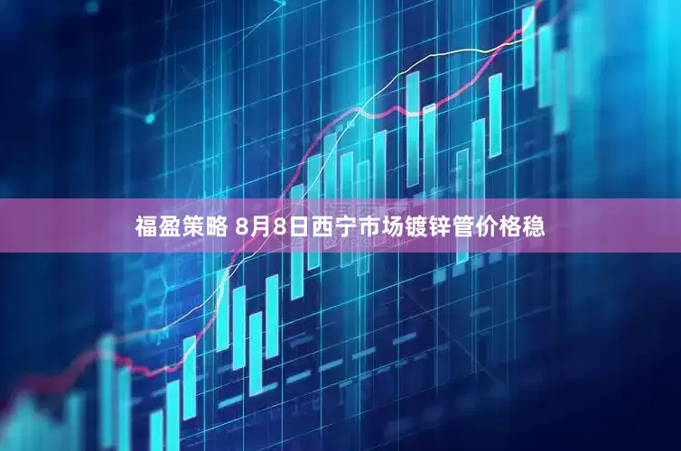 福盈策略 8月8日西宁市场镀锌管价格稳