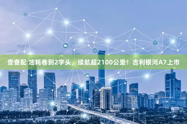 查查配 油耗卷到2字头，续航超2100公里！吉利银河A7上市