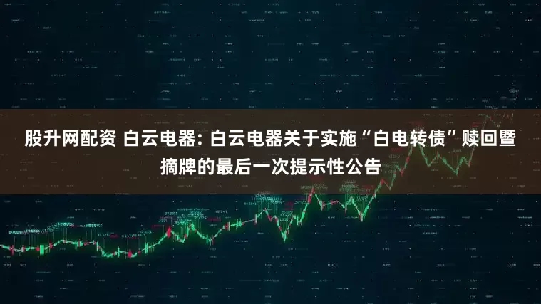 股升网配资 白云电器: 白云电器关于实施“白电转债”赎回暨摘牌的最后一次提示性公告