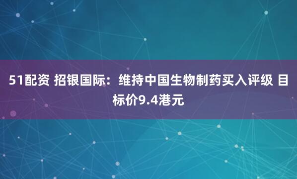 51配资 招银国际：维持中国生物制药买入评级 目标价9.4港元