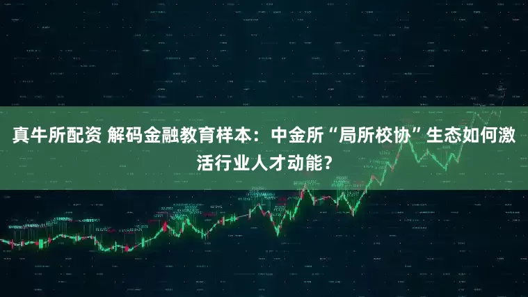 真牛所配资 解码金融教育样本：中金所“局所校协”生态如何激活行业人才动能？