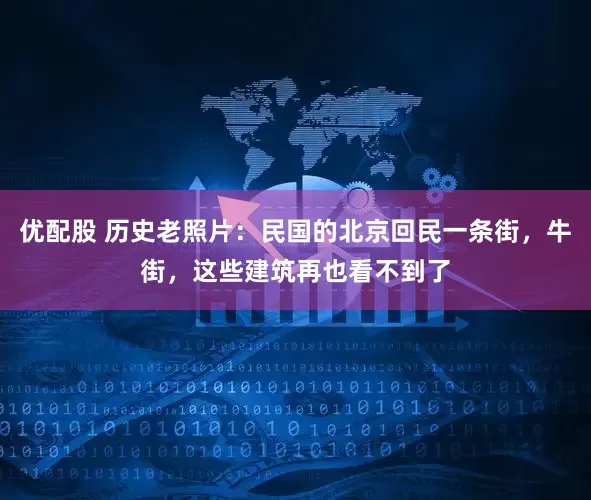 优配股 历史老照片：民国的北京回民一条街，牛街，这些建筑再也看不到了