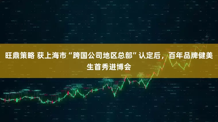 旺鼎策略 获上海市“跨国公司地区总部”认定后，百年品牌健美生首秀进博会
