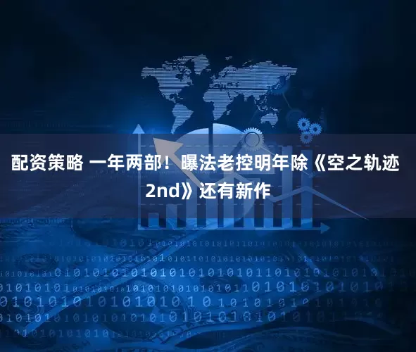 配资策略 一年两部！曝法老控明年除《空之轨迹 2nd》还有新作