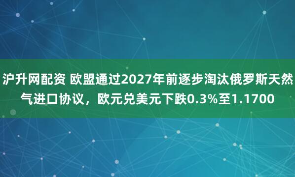 沪升网配资 欧盟通过2027年前逐步淘汰俄罗斯天然气进口协议，欧元兑美元下跌0.3%至1.1700
