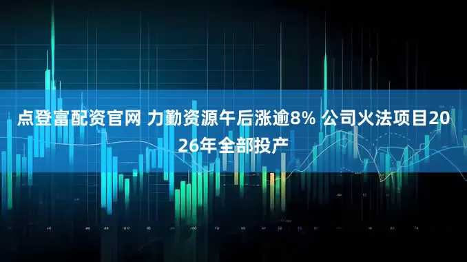 点登富配资官网 力勤资源午后涨逾8% 公司火法项目2026年全部投产