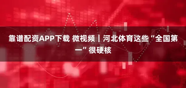靠谱配资APP下载 微视频｜河北体育这些“全国第一”很硬核