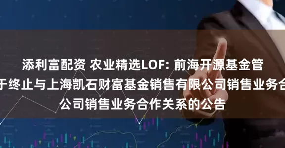 添利富配资 农业精选LOF: 前海开源基金管理有限公司关于终止与上海凯石财富基金销售有限公司销售业务合作关系的公告