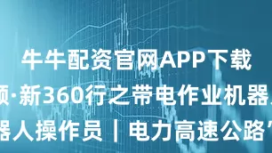 牛牛配资官网APP下载 三工视频·新360行之带电作业机器人操作员｜电力高速公路”的智能守护者