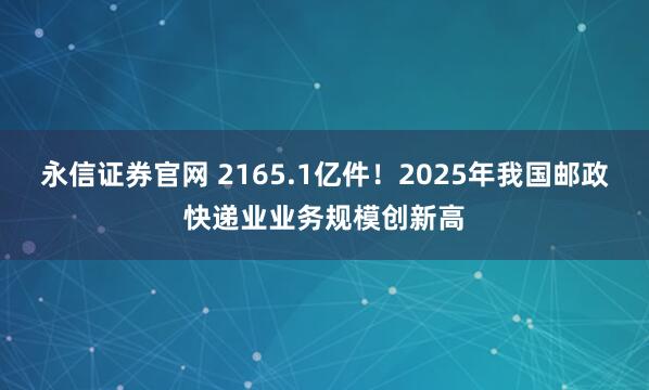 永信证券官网 2165.1亿件！2025年我国邮政快递业业务规模创新高