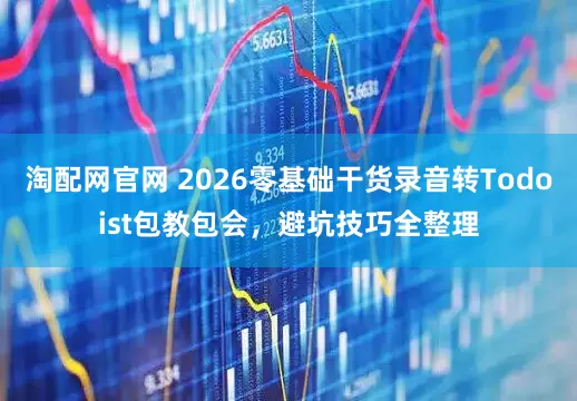 淘配网官网 2026零基础干货录音转Todoist包教包会，避坑技巧全整理