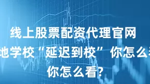 线上股票配资代理官网 多地学校“延迟到校” 你怎么看?
